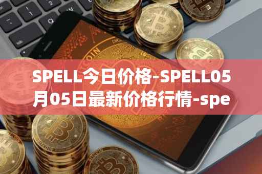 SPELL今日价格-SPELL05月05日最新价格行情-spell-token最新走势消息