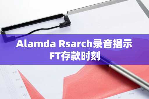 Alamda Rsarch录音揭示FT存款时刻