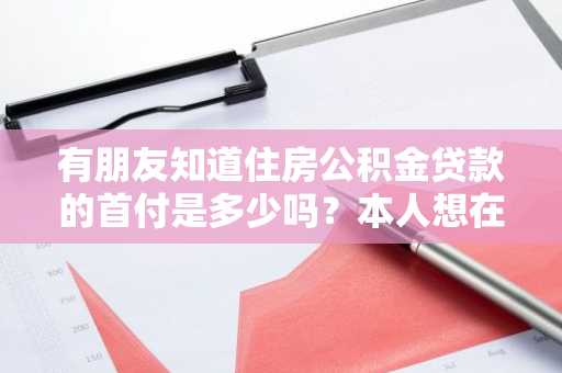 有朋友知道住房公积金贷款的首付是多少吗？本人想在老家买房。