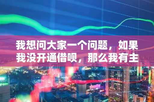 我想问大家一个问题，如果我没开通借呗，那么我有主动申请开通借呗的资格吗？