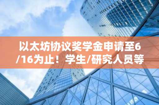 以太坊协议奖学金申请至6/16为止！学生/研究人员等皆可申请