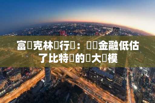 富蘭克林執行長：傳統金融低估了比特幣的龐大規模