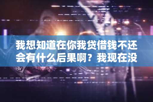 我想知道在你我贷借钱不还会有什么后果啊？我现在没钱可还了。