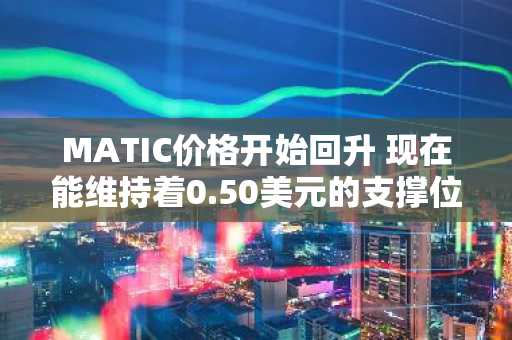 MATIC价格开始回升 现在能维持着0.50美元的支撑位吗