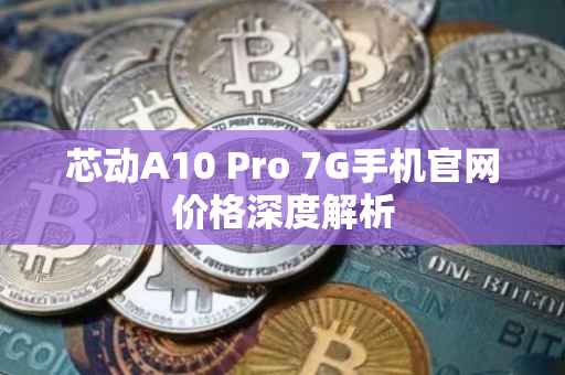 芯动A10 Pro 7G手机官网价格深度解析