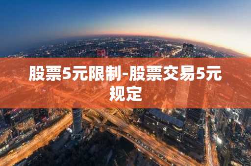 股票5元限制-股票交易5元规定
