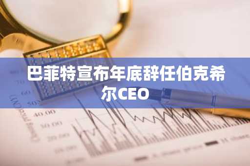巴菲特宣布年底辞任伯克希尔CEO