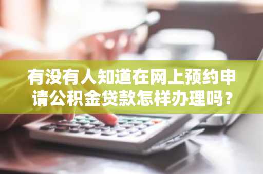 有没有人知道在网上预约申请公积金贷款怎样办理吗？