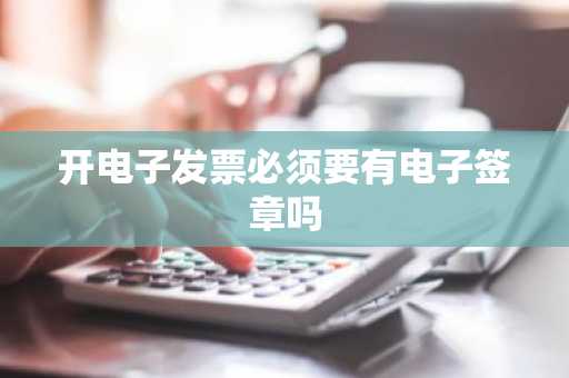 开电子发票必须要有电子签章吗