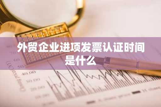 外贸企业进项发票认证时间是什么