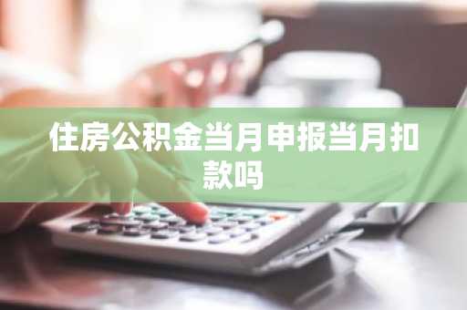 住房公积金当月申报当月扣款吗