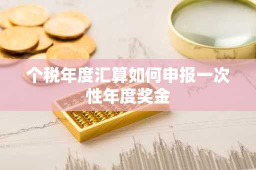 个税年度汇算如何申报一次性年度奖金