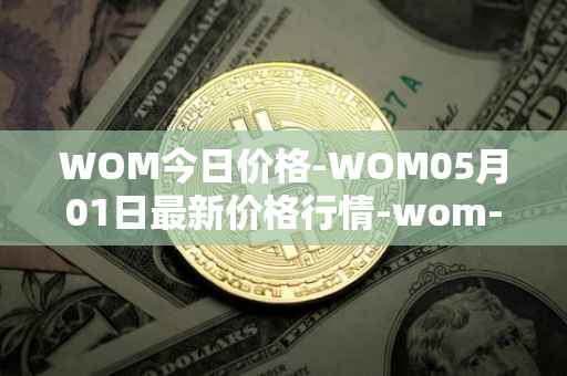 WOM今日价格-WOM05月01日最新价格行情-wom-token最新走势消息