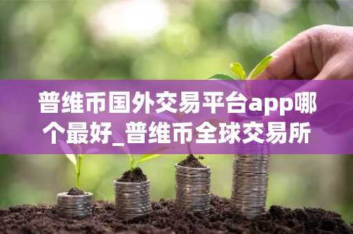普维币国外交易平台app哪个最好_普维币全球交易所排名