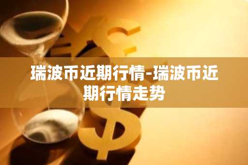 瑞波币近期行情-瑞波币近期行情走势