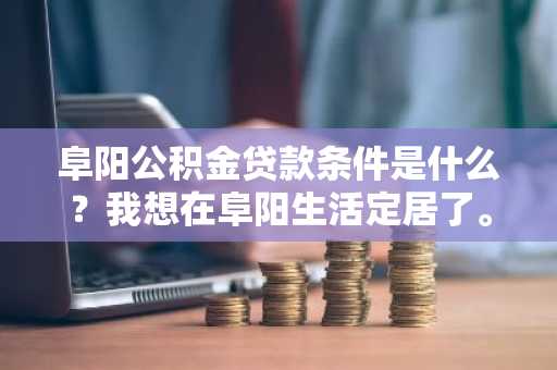 阜阳公积金贷款条件是什么？我想在阜阳生活定居了。
