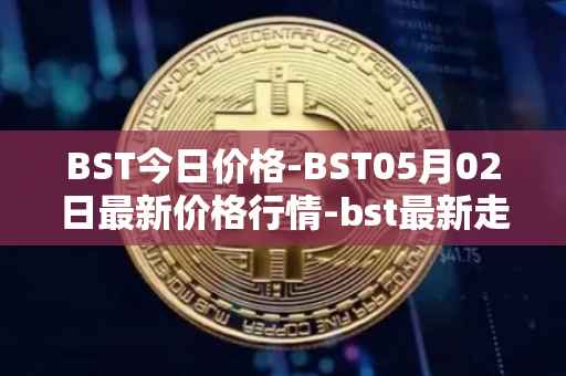 BST今日价格-BST05月02日最新价格行情-bst最新走势消息