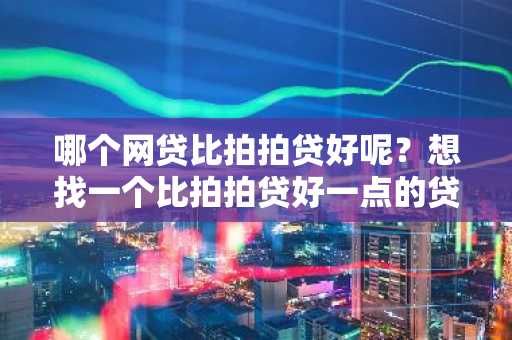 哪个网贷比拍拍贷好呢？想找一个比拍拍贷好一点的贷款平台贷款。