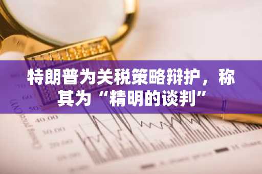 特朗普为关税策略辩护，称其为“精明的谈判”