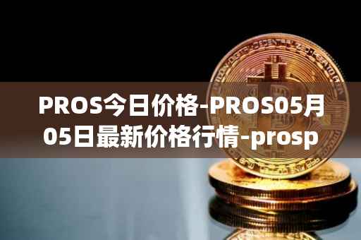 PROS今日价格-PROS05月05日最新价格行情-prosper最新走势消息