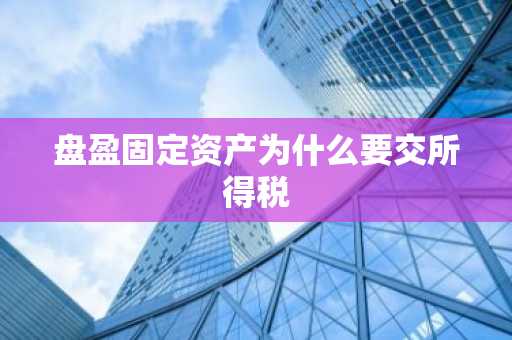 盘盈固定资产为什么要交所得税