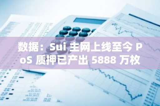 数据：Sui 主网上线至今 PoS 质押已产出 5888 万枚 SUI