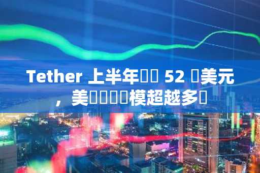Tether 上半年淨賺 52 億美元，美債儲備規模超越多國