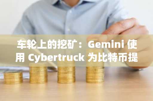 车轮上的挖矿：Gemini 使用 Cybertruck 为比特币提供动力