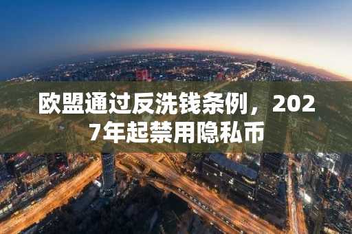 欧盟通过反洗钱条例，2027年起禁用隐私币