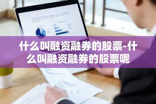 什么叫融资融券的股票-什么叫融资融券的股票呢