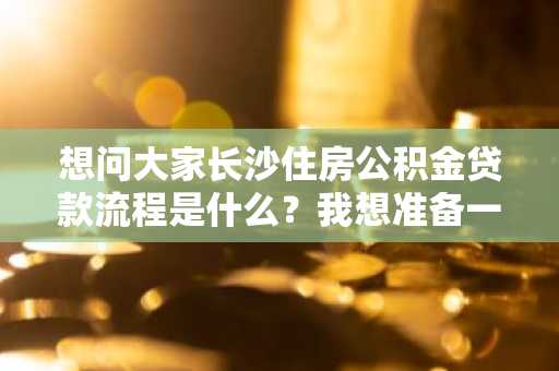 想问大家长沙住房公积金贷款流程是什么？我想准备一下。