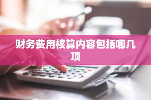 财务费用核算内容包括哪几项