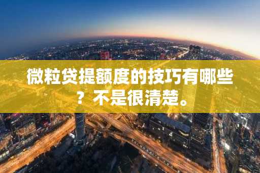 微粒贷提额度的技巧有哪些？不是很清楚。
