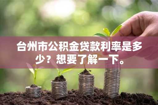 台州市公积金贷款利率是多少？想要了解一下。