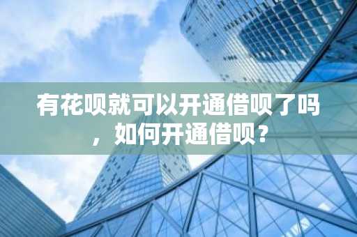 有花呗就可以开通借呗了吗，如何开通借呗？