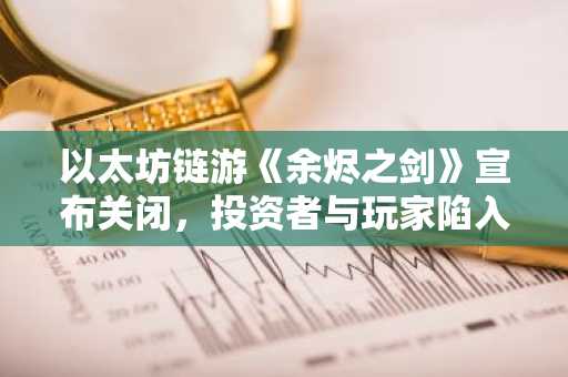 以太坊链游《余烬之剑》宣布关闭，投资者与玩家陷入困境
