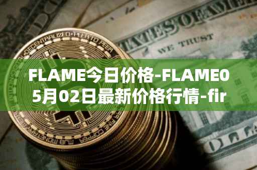 FLAME今日价格-FLAME05月02日最新价格行情-firestarter最新走势消息