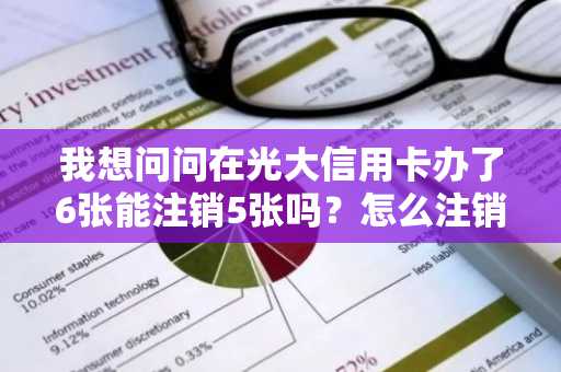 我想问问在光大信用卡办了6张能注销5张吗？怎么注销啊？