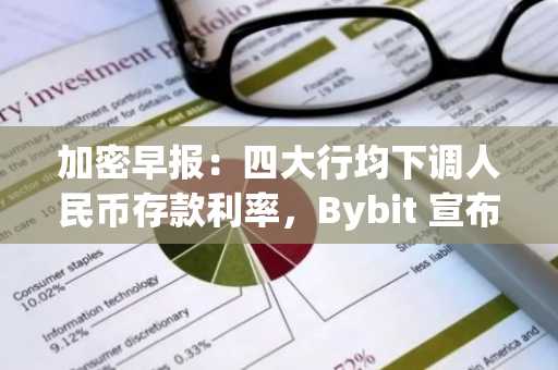 加密早报：四大行均下调人民币存款利率，Bybit 宣布推出 USDT 直接交易全球股票服务