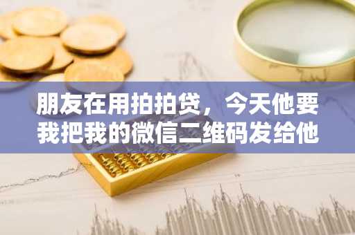 朋友在用拍拍贷，今天他要我把我的微信二维码发给他，是不是有问题？