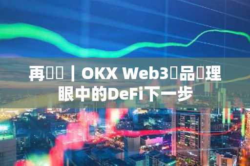 再審視｜OKX Web3產品經理眼中的DeFi下一步