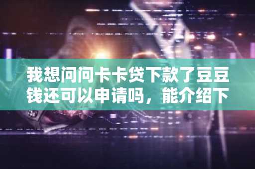 我想问问卡卡贷下款了豆豆钱还可以申请吗，能介绍下这两个平台吗？