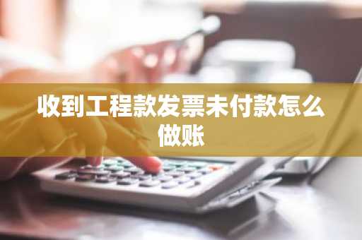 收到工程款发票未付款怎么做账