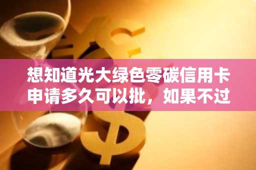 想知道光大绿色零碳信用卡申请多久可以批，如果不过是什么原因呢？
