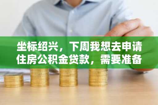 坐标绍兴，下周我想去申请住房公积金贷款，需要准备哪些资料？