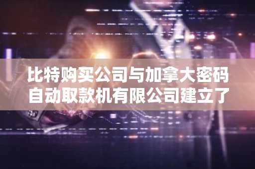 比特购买公司与加拿大密码自动取款机有限公司建立了战略伙伴关系