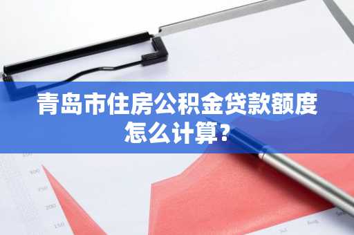 青岛市住房公积金贷款额度怎么计算？