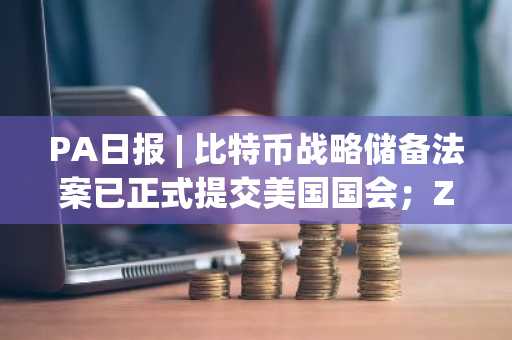 PA日报 | 比特币战略储备法案已正式提交美国国会；ZKX投资者和做市商均对停运感到意外，没有提前收到任何消息