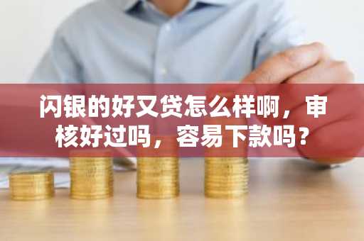 闪银的好又贷怎么样啊，审核好过吗，容易下款吗？