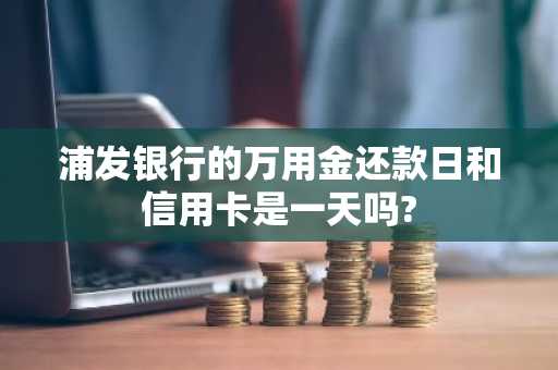 浦发银行的万用金还款日和信用卡是一天吗?